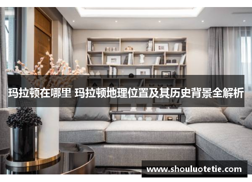 玛拉顿在哪里 玛拉顿地理位置及其历史背景全解析 玛拉顿在哪里 玛拉顿地理位置及其历史背景全解析